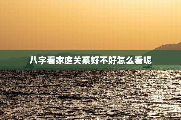 八字看家庭关系好不好怎么看呢