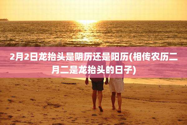 2月2日龙抬头是阴历还是阳历(相传农历二月二是龙抬头的日子)
