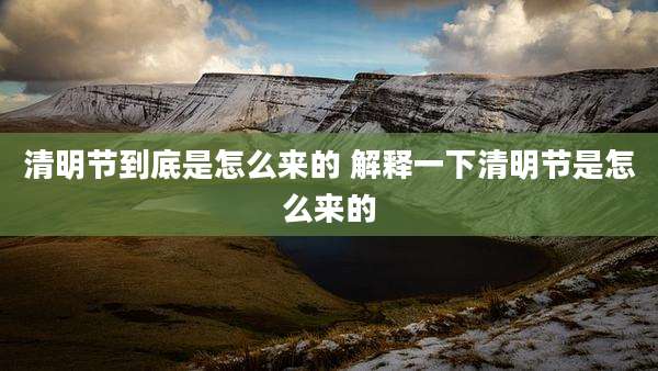 清明节到底是怎么来的 解释一下清明节是怎么来的