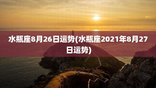 水瓶座8月26日运势(水瓶座2021年8月27日运势)