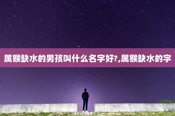 属猴缺水的男孩叫什么名字好?,属猴缺水的字