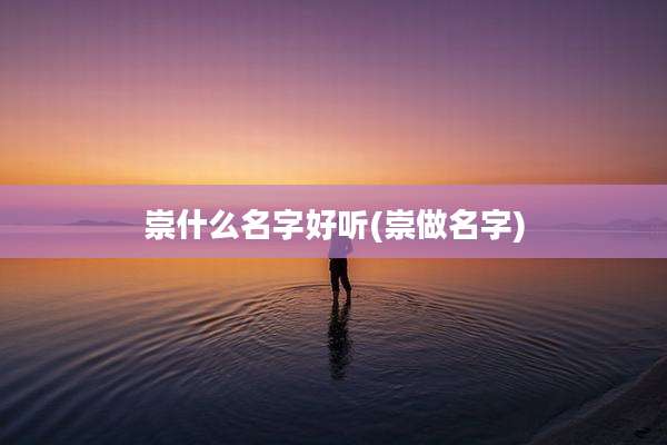 崇什么名字好听(崇做名字)