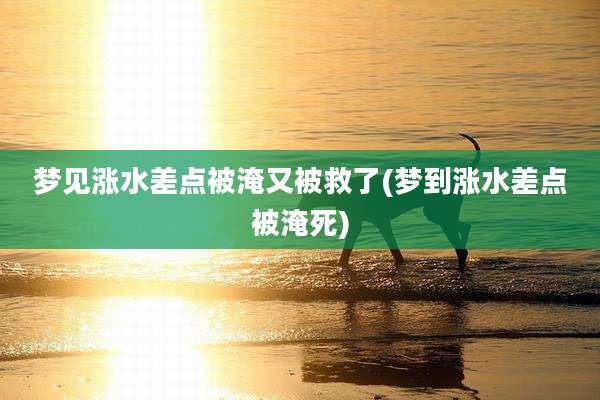 梦见涨水差点被淹又被救了(梦到涨水差点被淹死)
