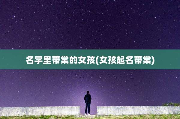 名字里带棠的女孩(女孩起名带棠)