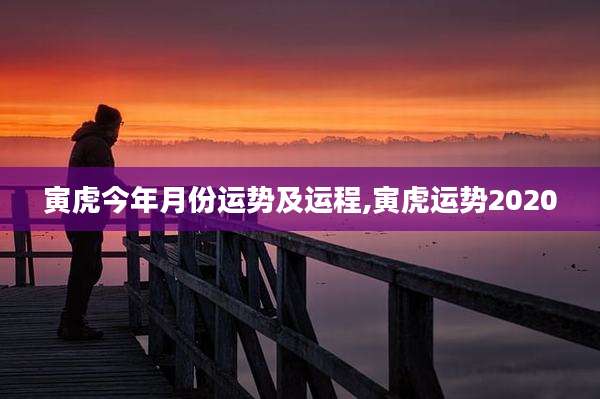 寅虎今年月份运势及运程,寅虎运势2020
