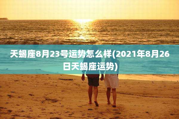 天蝎座8月23号运势怎么样(2021年8月26日天蝎座运势)