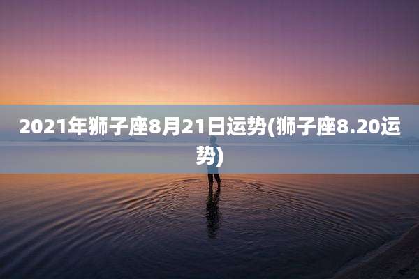 2021年狮子座8月21日运势(狮子座8.20运势)