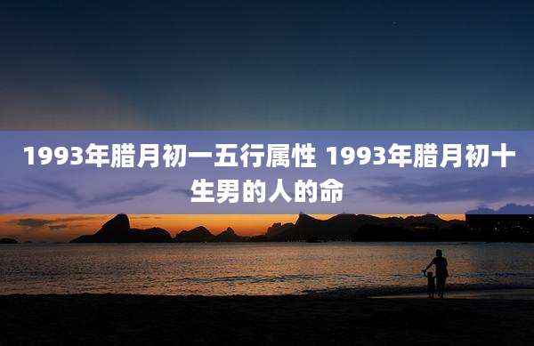 1993年腊月初一五行属性 1993年腊月初十生男的人的命