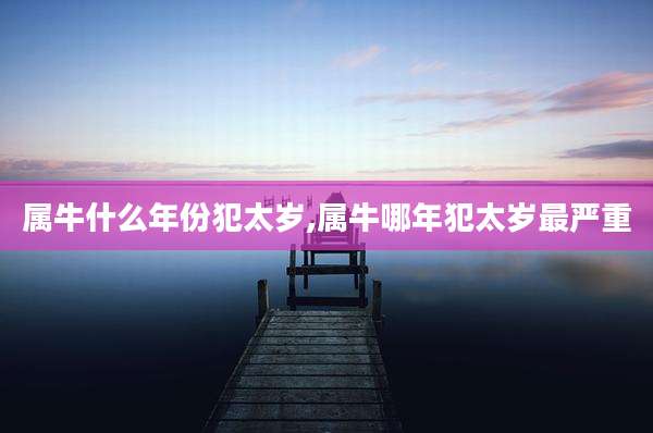 属牛什么年份犯太岁,属牛哪年犯太岁最严重