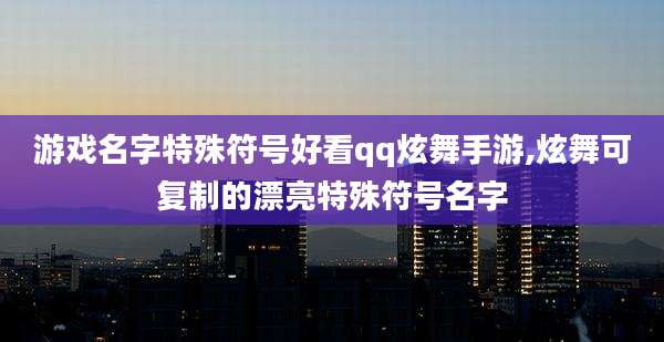 游戏名字特殊符号好看qq炫舞手游,炫舞可复制的漂亮特殊符号名字