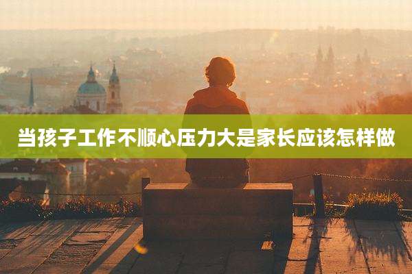 当孩子工作不顺心压力大是家长应该怎样做