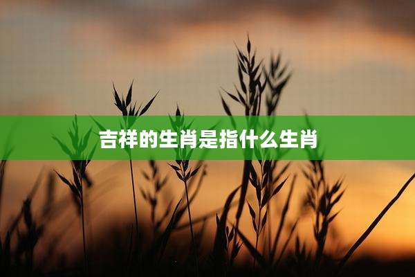 吉祥的生肖是指什么生肖