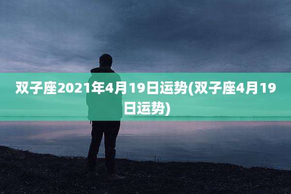 双子座2021年4月19日运势(双子座4月19日运势)