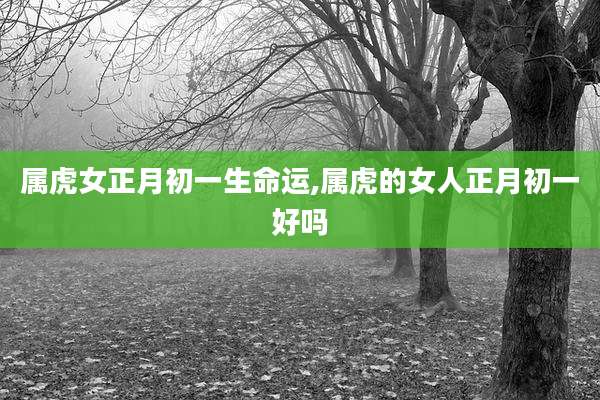 属虎女正月初一生命运,属虎的女人正月初一好吗