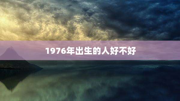 1976年出生的人好不好