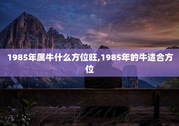 1985年属牛什么方位旺,1985年的牛适合方位