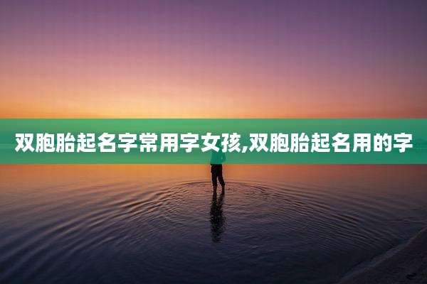 双胞胎起名字常用字女孩,双胞胎起名用的字