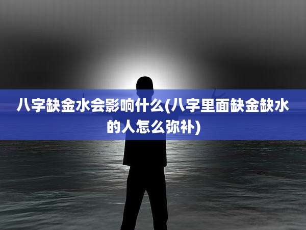 八字缺金水会影响什么(八字里面缺金缺水的人怎么弥补)