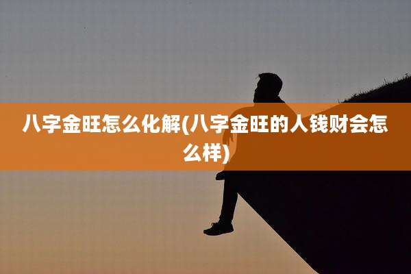 八字金旺怎么化解(八字金旺的人钱财会怎么样)