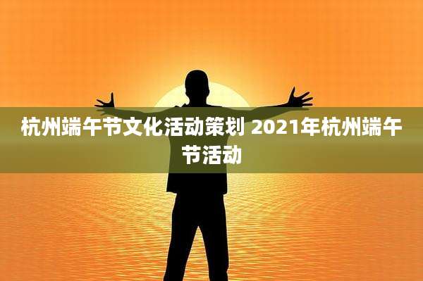 杭州端午节文化活动策划 2021年杭州端午节活动