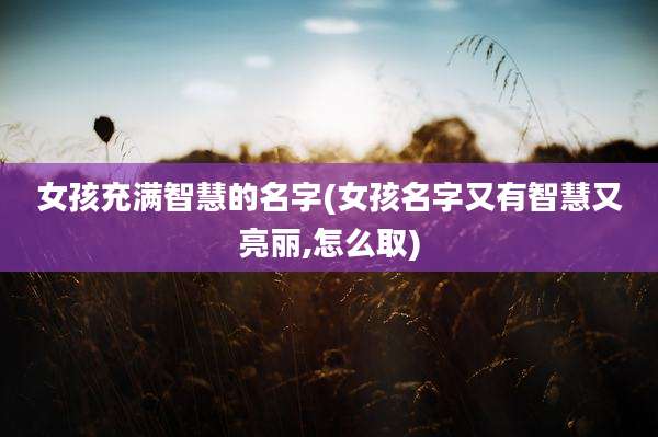 女孩充满智慧的名字(女孩名字又有智慧又亮丽,怎么取)