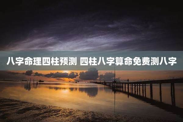 八字命理四柱预测 四柱八字算命免费测八字