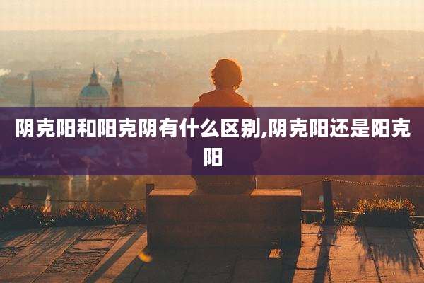阴克阳和阳克阴有什么区别,阴克阳还是阳克阳