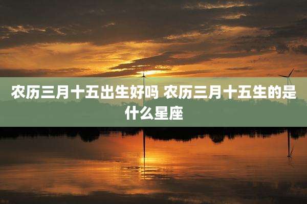 农历三月十五出生好吗 农历三月十五生的是什么星座