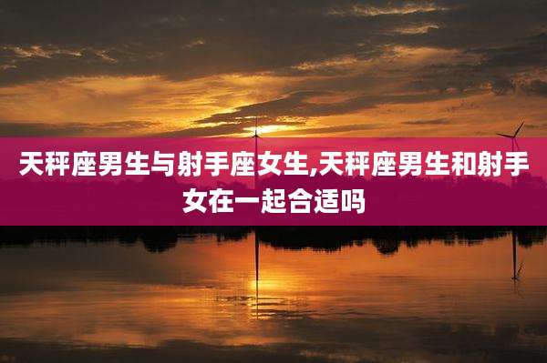 天秤座男生与射手座女生,天秤座男生和射手女在一起合适吗