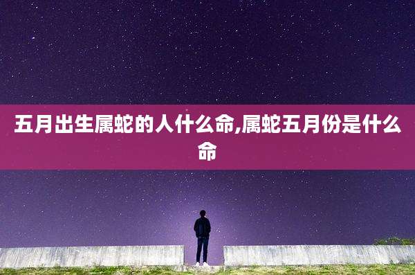 五月出生属蛇的人什么命,属蛇五月份是什么命
