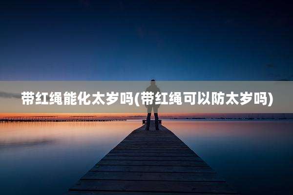 带红绳能化太岁吗(带红绳可以防太岁吗)