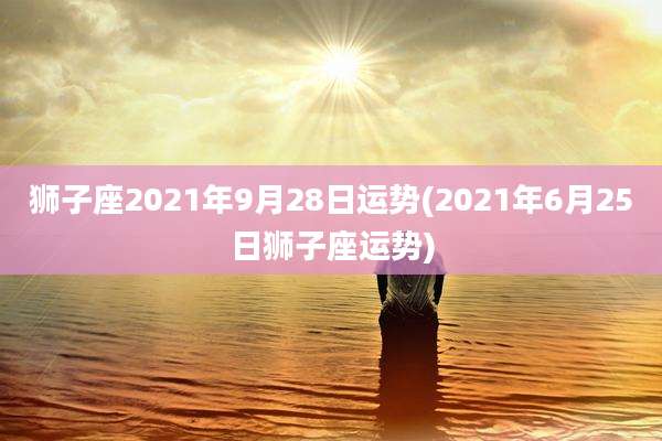狮子座2021年9月28日运势(2021年6月25日狮子座运势)