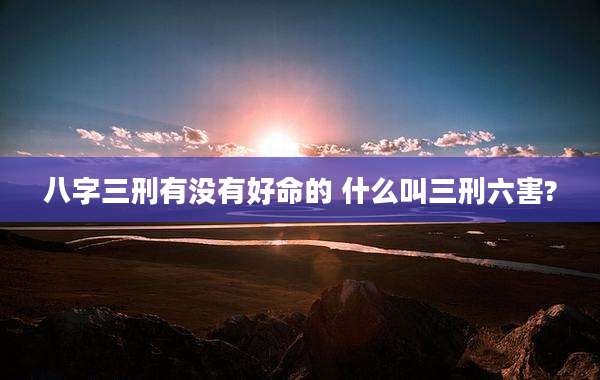 八字三刑有没有好命的 什么叫三刑六害?
