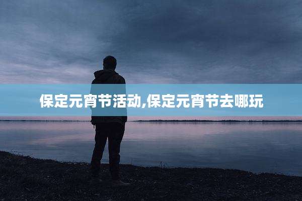 保定元宵节活动,保定元宵节去哪玩