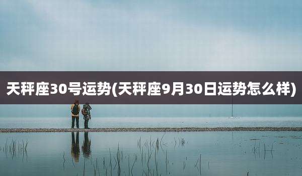 天秤座30号运势(天秤座9月30日运势怎么样)