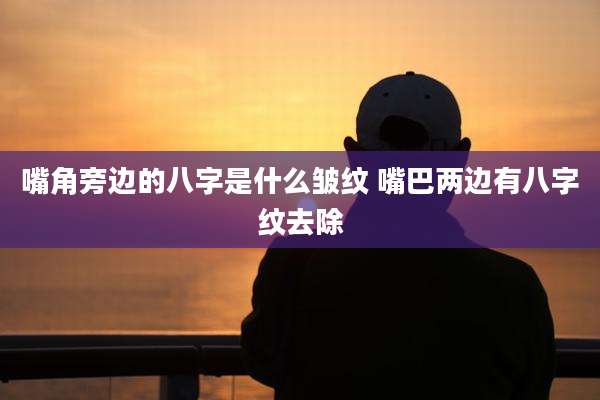 嘴角旁边的八字是什么皱纹 嘴巴两边有八字纹去除