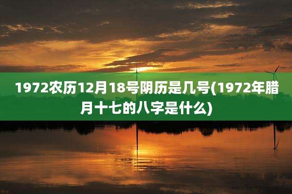 1972农历12月18号阴历是几号(1972年腊月十七的八字是什么)