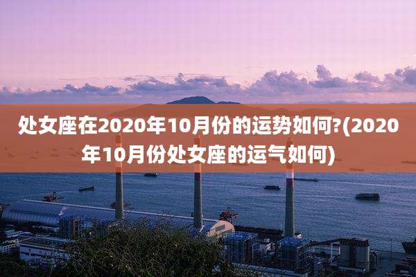 处女座在2020年10月份的运势如何?(2020年10月份处女座的运气如何)