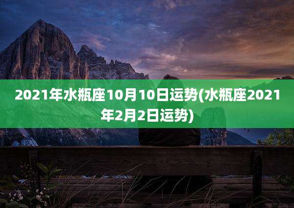 2021年水瓶座10月10日运势(水瓶座2021年2月2日运势)