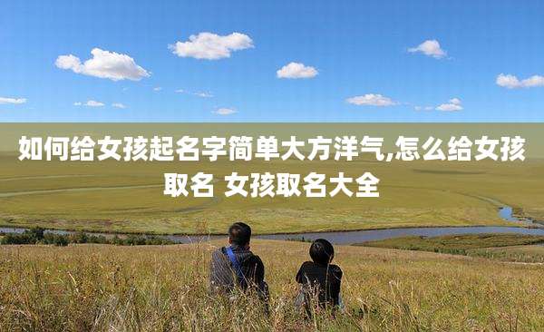 如何给女孩起名字简单大方洋气,怎么给女孩取名 女孩取名大全