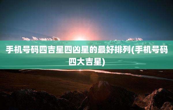 手机号码四吉星四凶星的最好排列(手机号码四大吉星)