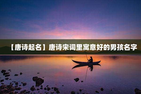 【唐诗起名】唐诗宋词里寓意好的男孩名字