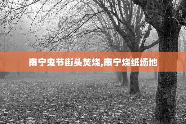 南宁鬼节街头焚烧,南宁烧纸场地