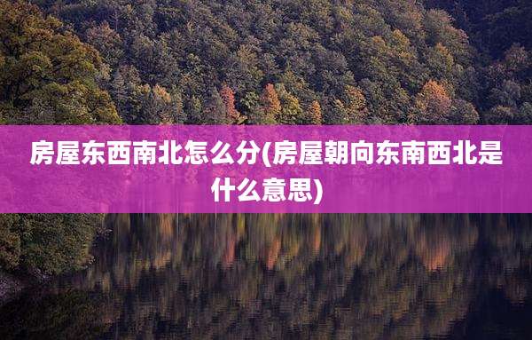 房屋东西南北怎么分(房屋朝向东南西北是什么意思)