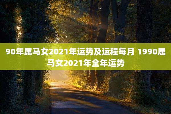 90年属马女2021年运势及运程每月 1990属马女2021年全年运势