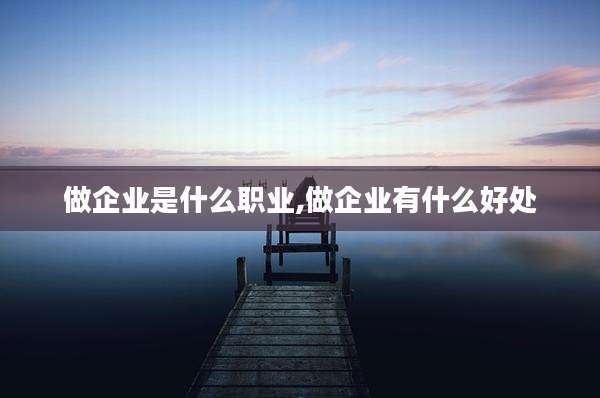 做企业是什么职业,做企业有什么好处