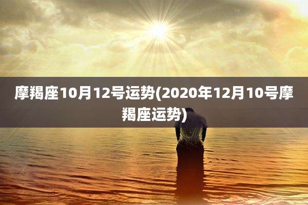 摩羯座10月12号运势(2020年12月10号摩羯座运势)