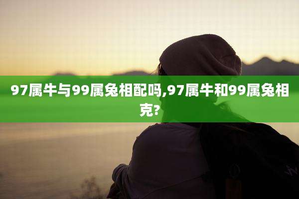 97属牛与99属兔相配吗,97属牛和99属兔相克?