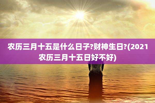 农历三月十五是什么日子?财神生日?(2021农历三月十五日好不好)