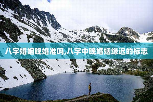 八字婚姻晚婚准吗,八字中晚婚姻缘迟的标志